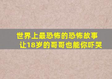 世界上最恐怖的恐怖故事 让18岁的哥哥也能你吓哭